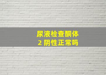 尿液检查酮体2 阴性正常吗